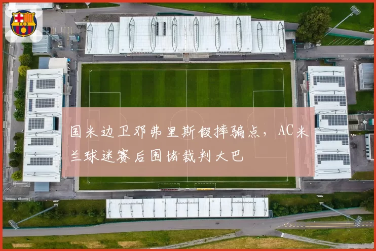 国米边卫邓弗里斯假摔骗点，AC米兰球迷赛后围堵裁判大巴