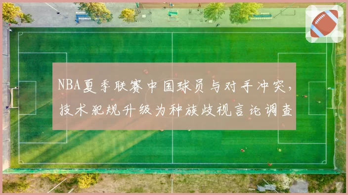 NBA夏季联赛中国球员与对手冲突，技术犯规升级为种族歧视言论调查