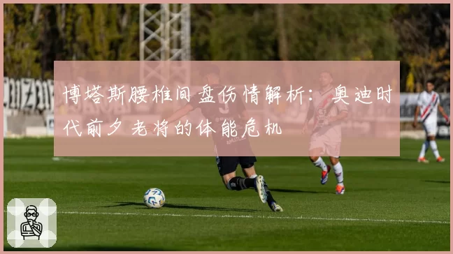 博塔斯腰椎间盘伤情解析：奥迪时代前夕老将的体能危机