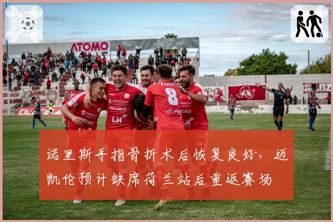 诺里斯手指骨折术后恢复良好，迈凯伦预计缺席荷兰站后重返赛场