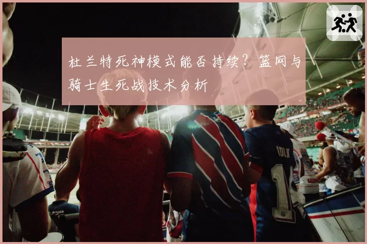 杜兰特死神模式能否持续？篮网与骑士生死战技术分析