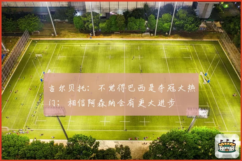 吉尔贝托:不觉得巴西是夺冠大热门;相信阿森纳会有更大进步