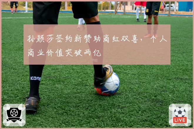 孙颖莎签约新赞助商红双喜，个人商业价值突破两亿