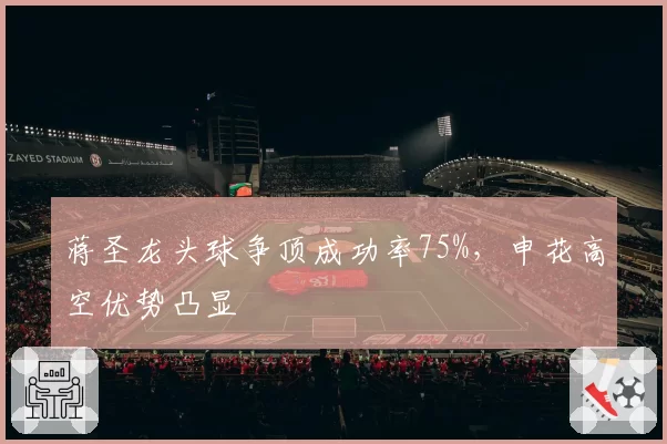 蒋圣龙头球争顶成功率75%，申花高空优势凸显