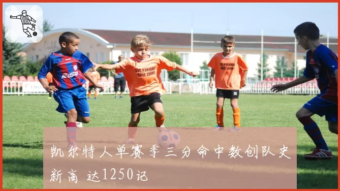 凯尔特人单赛季三分命中数创队史新高 达1250记