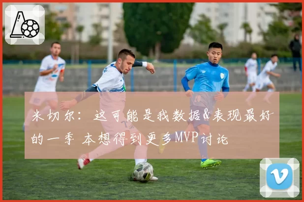 米切尔：这可能是我数据&表现最好的一季 本想得到更多MVP讨论