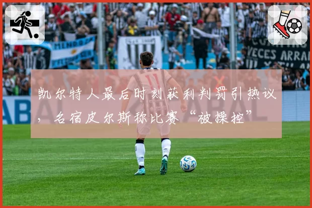 凯尔特人最后时刻获利判罚引热议，名宿皮尔斯称比赛“被操控”