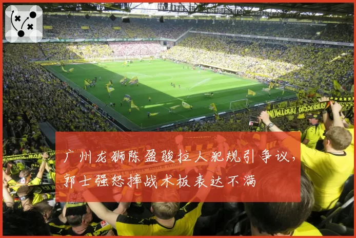 广州龙狮陈盈骏拉人犯规引争议，郭士强怒摔战术板表达不满