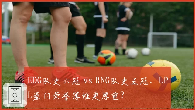 EDG队史六冠 vs RNG队史五冠，LPL豪门荣誉簿谁更厚重？