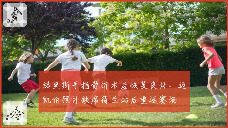 诺里斯手指骨折术后恢复良好，迈凯伦预计缺席荷兰站后重返赛场