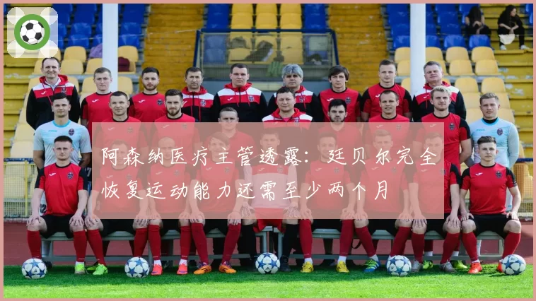 阿森纳医疗主管透露：廷贝尔完全恢复运动能力还需至少两个月