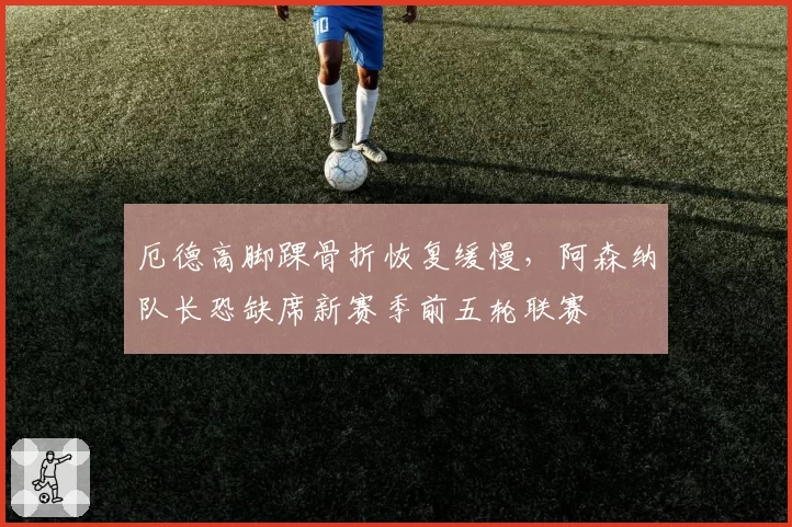 厄德高脚踝骨折恢复缓慢，阿森纳队长恐缺席新赛季前五轮联赛