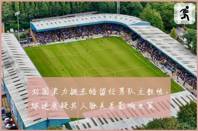 刘国梁力挺王皓留任男队主教练，球迷质疑其人脉关系影响决策
