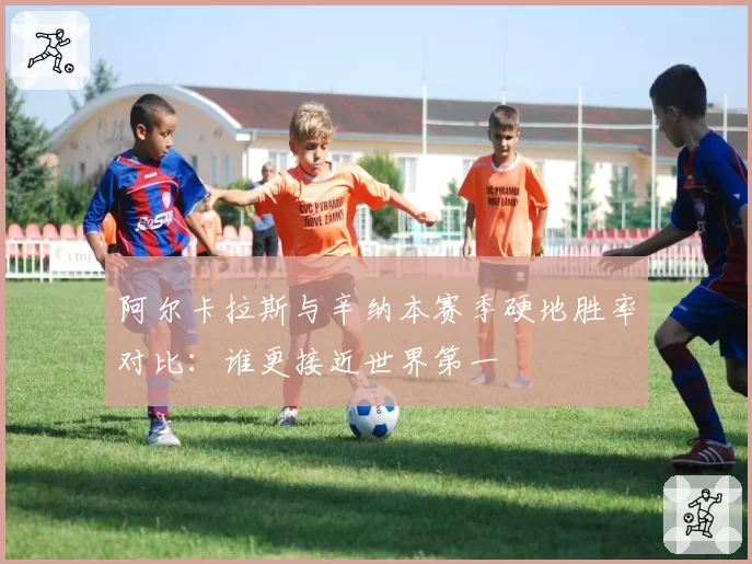 阿尔卡拉斯与辛纳本赛季硬地胜率对比：谁更接近世界第一