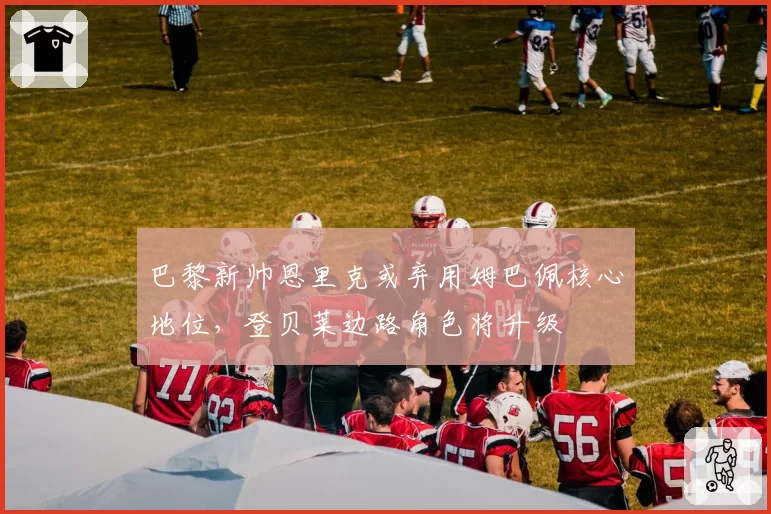 巴黎新帅恩里克或弃用姆巴佩核心地位，登贝莱边路角色将升级