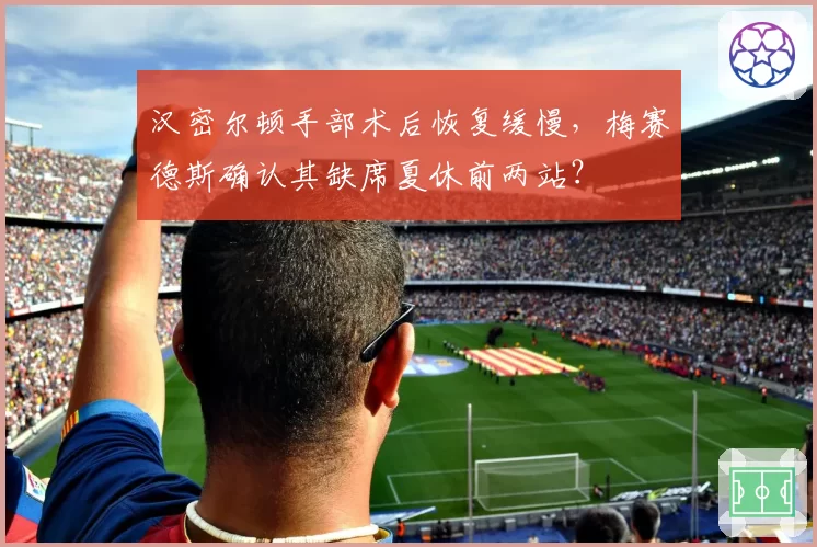 汉密尔顿手部术后恢复缓慢，梅赛德斯确认其缺席夏休前两站？