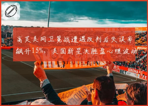 高芙美网卫冕战遭遇改判后失误率飙升15%，美国新星决胜盘心理波动导致6个破发点浪费