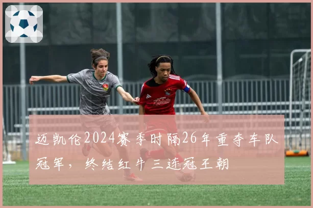 迈凯伦2024赛季时隔26年重夺车队冠军,终结红牛三连冠王朝