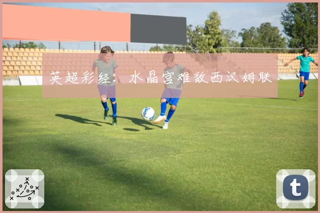 英超彩经：水晶宫难敌西汉姆联