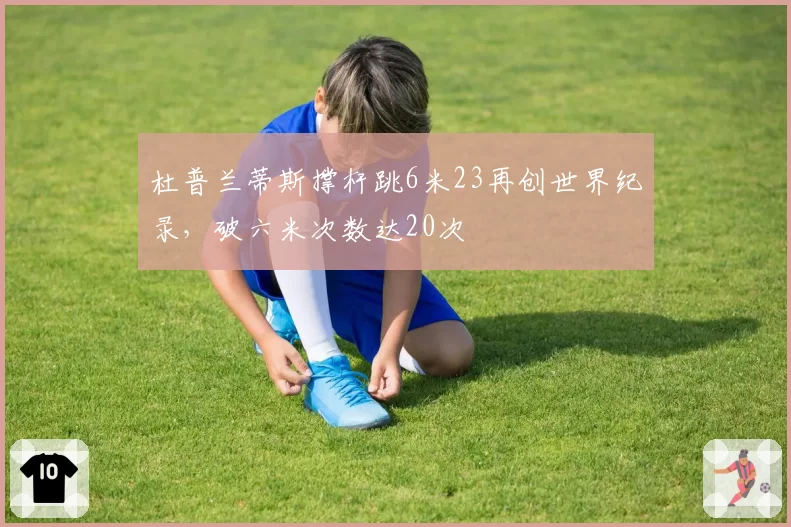 杜普兰蒂斯撑杆跳6米23再创世界纪录，破六米次数达20次