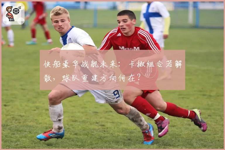 快船豪华战舰未来:卡椒组合若解散,球队重建方向何在?