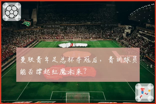 曼联青年足总杯夺冠后，青训球员能否撑起红魔未来？