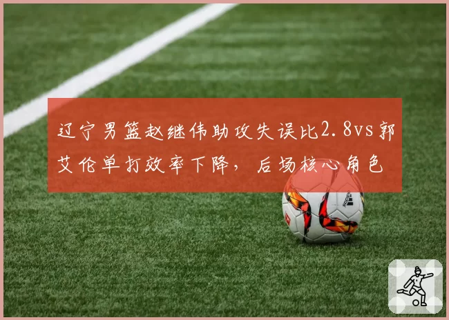 辽宁男篮赵继伟助攻失误比2.8vs郭艾伦单打效率下降，后场核心角色如何重新分配