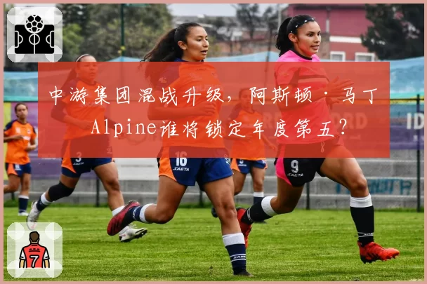 中游集团混战升级，阿斯顿·马丁与Alpine谁将锁定年度第五？
