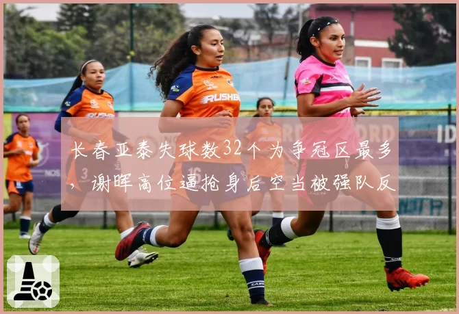 长春亚泰失球数32个为争冠区最多，谢晖高位逼抢身后空当被强队反复利用