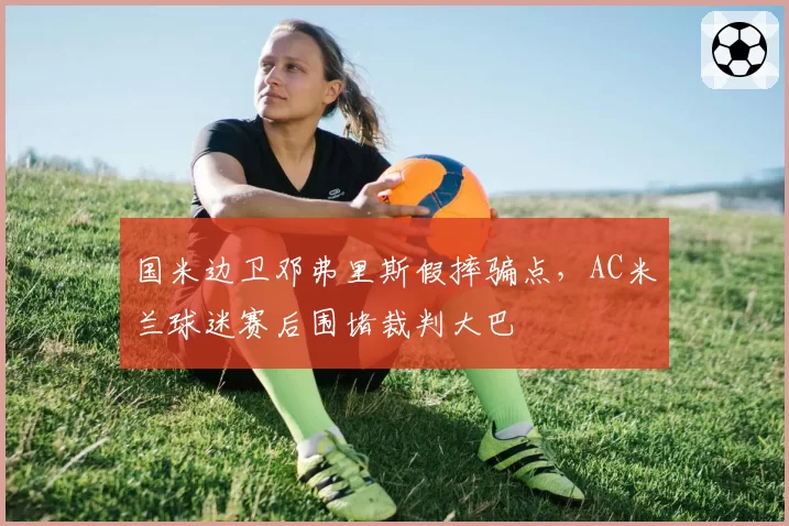 国米边卫邓弗里斯假摔骗点，AC米兰球迷赛后围堵裁判大巴