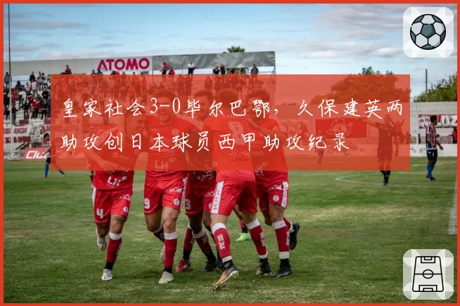 皇家社会3-0毕尔巴鄂，久保建英两助攻创日本球员西甲助攻纪录