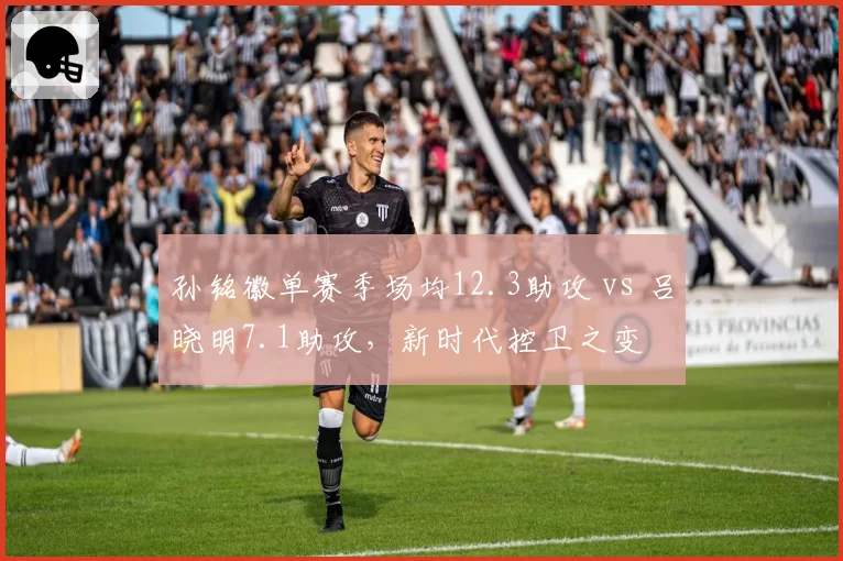 孙铭徽单赛季场均12.3助攻 vs 吕晓明7.1助攻，新时代控卫之变