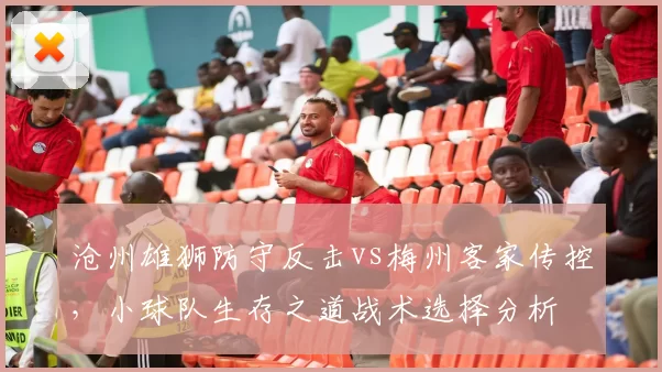 沧州雄狮防守反击vs梅州客家传控，小球队生存之道战术选择分析