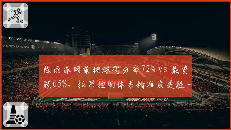 陈雨菲网前搓球得分率72% vs 戴资颖65%，拉吊控制体系精准度更胜一筹