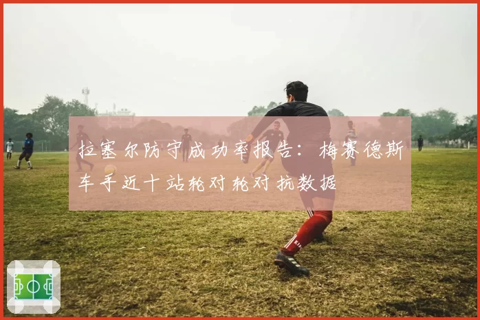 拉塞尔防守成功率报告：梅赛德斯车手近十站轮对轮对抗数据