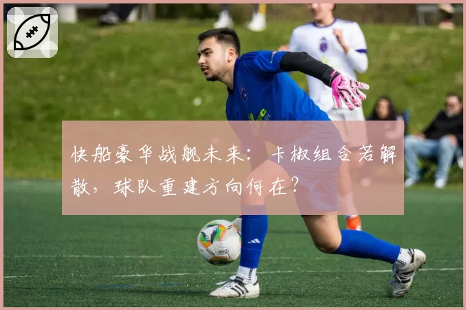 快船豪华战舰未来:卡椒组合若解散,球队重建方向何在?