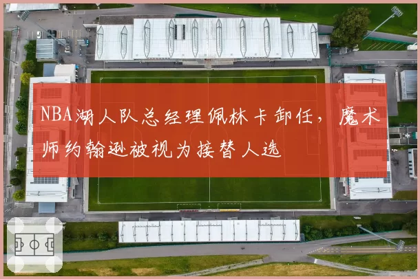 NBA湖人队总经理佩林卡卸任，魔术师约翰逊被视为接替人选