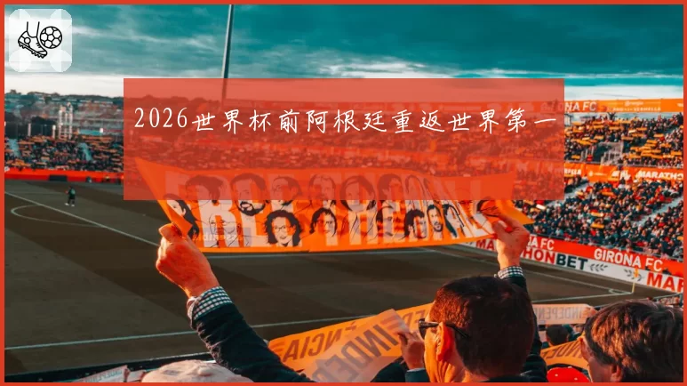 2026世界杯前阿根廷重返世界第一