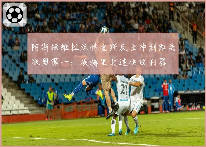 阿斯顿维拉沃特金斯反击冲刺距离联盟第一，埃梅里打造快攻利器