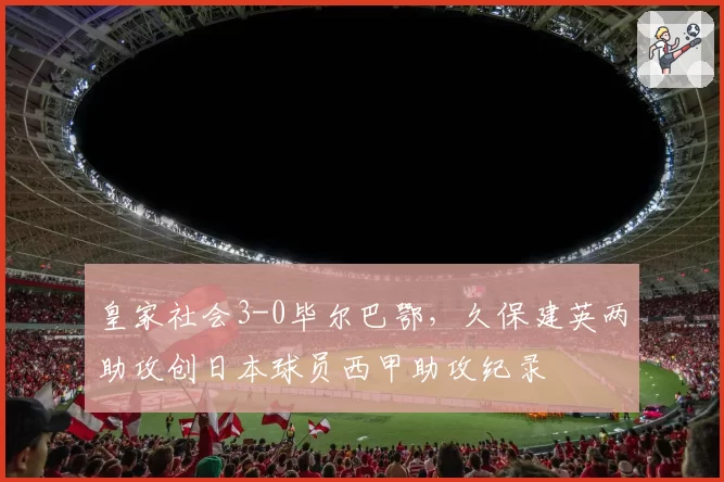 皇家社会3-0毕尔巴鄂，久保建英两助攻创日本球员西甲助攻纪录
