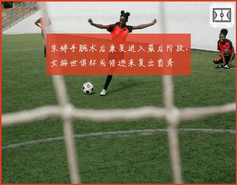 朱婷手腕术后康复进入最后阶段，女排世俱杯或将迎来复出首秀