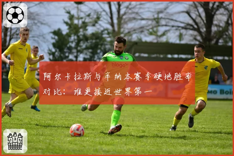 阿尔卡拉斯与辛纳本赛季硬地胜率对比：谁更接近世界第一