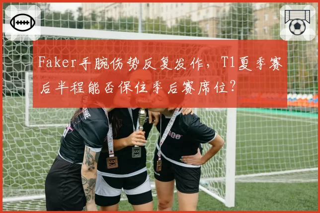 Faker手腕伤势反复发作，T1夏季赛后半程能否保住季后赛席位？