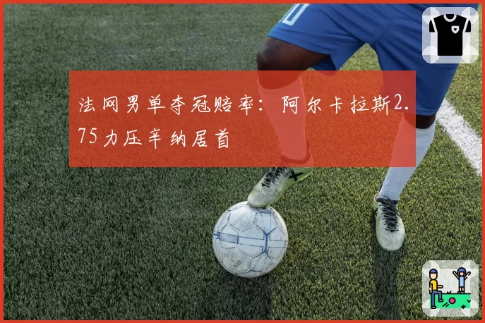 法网男单夺冠赔率:阿尔卡拉斯2.75力压辛纳居首