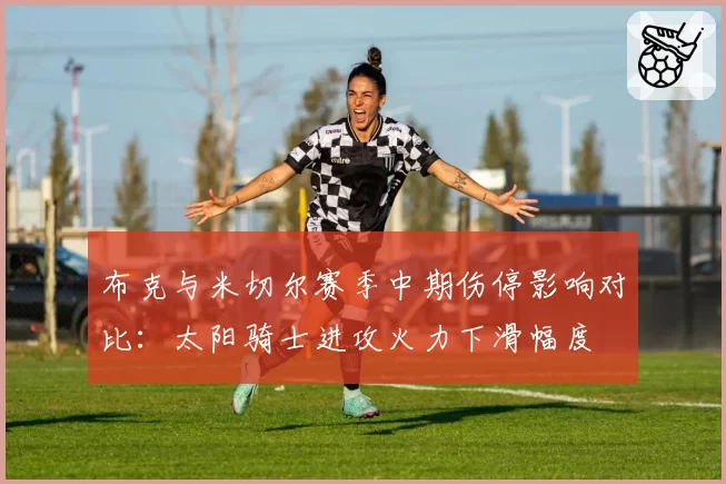 布克与米切尔赛季中期伤停影响对比：太阳骑士进攻火力下滑幅度