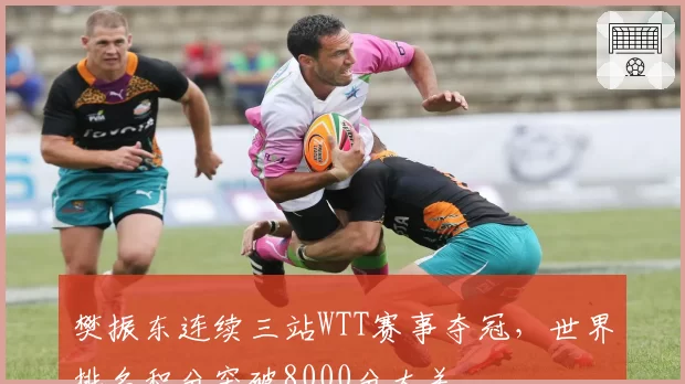 樊振东连续三站WTT赛事夺冠，世界排名积分突破8000分大关