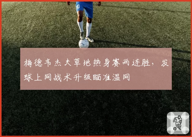 梅德韦杰夫草地热身赛两连胜，发球上网战术升级瞄准温网