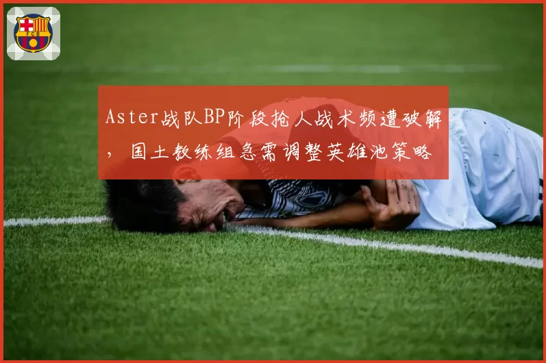 Aster战队BP阶段抢人战术频遭破解，国土教练组急需调整英雄池策略