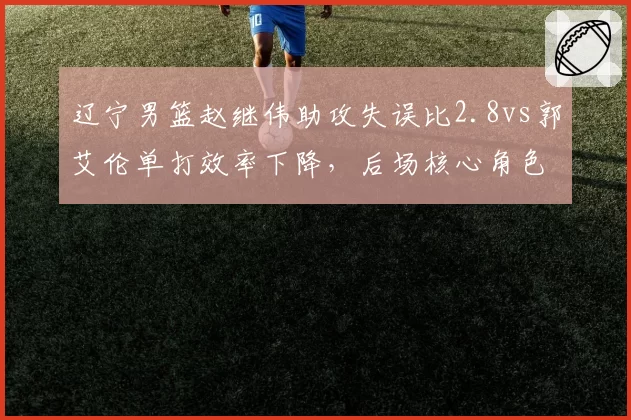 辽宁男篮赵继伟助攻失误比2.8vs郭艾伦单打效率下降，后场核心角色如何重新分配