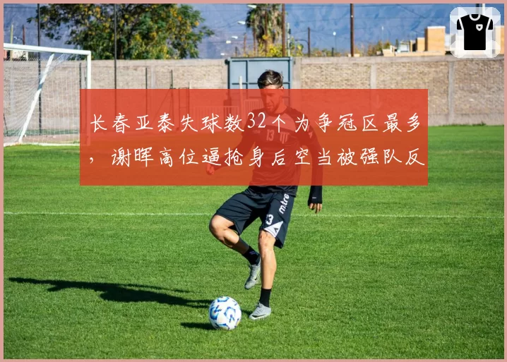长春亚泰失球数32个为争冠区最多，谢晖高位逼抢身后空当被强队反复利用